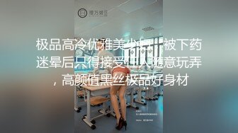 极品高冷优雅美少妇，被下药迷晕后只得接受任人随意玩弄，高颜值黑丝极品好身材