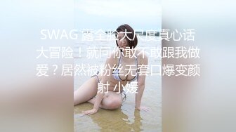 SWAG 露全脸大尺度真心话大冒险！就问你敢不敢跟我做爱？居然被粉丝无套口爆变颜射 小媛