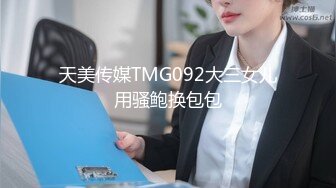 天美传媒TMG092大三女儿用骚鲍换包包