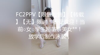 FC2PPV【限量发售】【转载】【无】限时！很受欢迎！当前○女○学生超苗条美女**！放学后制作泳装，