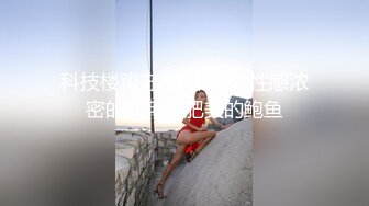 科技楼蹲守 短裤美女 性感浓密的穴毛和肥美的鲍鱼