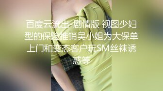 百度云流出-剧情版 视图少妇型的保险推销吴小姐为大保单上门和变态客户玩SM丝袜诱惑等