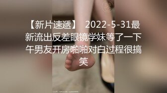 【新片速遞】  2022-5-31最新流出反差眼镜学妹等了一下午男友开房啪啪对白过程很搞笑