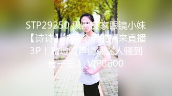 STP29250 极品良家眼镜小妹【诗诗】被两个男的搞来直播3P！嗷嗷叫声销魂迷人骚到骨子里！ VIP0600