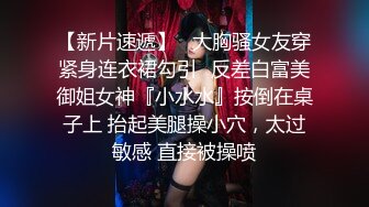 【新片速遞】   大胸骚女友穿紧身连衣裙勾引✅反差白富美御姐女神『小水水』按倒在桌子上 抬起美腿操小穴，太过敏感 直接被操喷