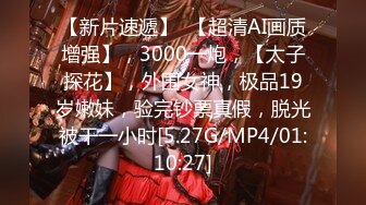 【新片速遞】  【超清AI画质增强】，3000一炮，【太子探花】，外围女神，极品19岁嫩妹，验完钞票真假，脱光被干一小时[5.27G/MP4/01:10:27]