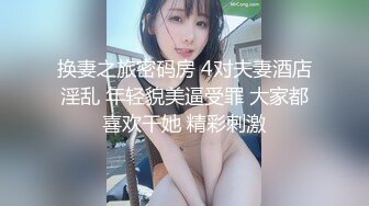 换妻之旅密码房 4对夫妻酒店淫乱 年轻貌美逼受罪 大家都喜欢干她 精彩刺激