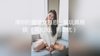 清纯卡哇伊高颜值【反差婊】看似清纯却骚的很，喜欢自慰揉搓小鲍鱼，玩多了逼多玩黑了，没扣几下里面全是水和白浆