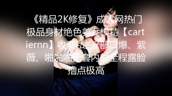 《精品2K修复》成人网热门极品身材绝色美女模特【cartiernn】收费私拍7部口爆、紫薇、啪啪啪无套内射全程露脸撸点极高