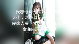    丧志母狗无脑调教，调教界大佬，两条母狗来家中，人前良家人妻，实则淫荡娇娃，无套啪啪玩各种道具