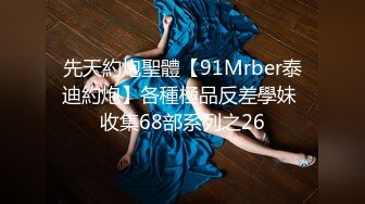 先天約炮聖體【91Mrber泰迪約炮】各種極品反差學妹 收集68部系列之26