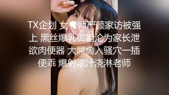 TX企划 女老师严颜家访被强上 黑丝爆乳御姐沦为家长泄欲肉便器 大屌肏入骚穴一插便乖 爆射浓汁浇淋老师