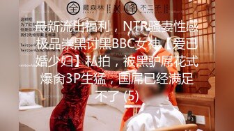 最新流出福利，NTR骚妻性感极品崇黑讨黑BBC女神【爱已婚少妇】私拍，被黑驴屌花式爆肏3P生猛，国屌已经满足不了 (5)