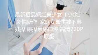 最新極品網紅美少女『小余』劇情新作-家庭女醫生被下藥狂操 爆操黑絲口爆 高清720P原版