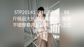 STP20141 这妹子不错，88斤极品大长美腿高颜值，服务不错穿着内裤舔屌，侧入上位骑坐猛操