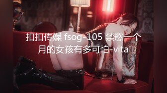 扣扣传媒 fsog-105 禁慾一个月的女孩有多可怕-vita