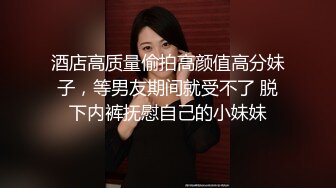 酒店高质量偷拍高颜值高分妹子，等男友期间就受不了 脱下内裤抚慰自己的小妹妹