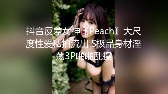 抖音反差女神〖Peach〗大尺度性爱私拍流出 S极品身材淫荡3P啪啪乱操