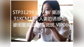 STP31299 国产AV 果冻传媒 91KCM110 人妻的诱惑与老婆闺蜜咸湿偷情 斑斑 VIP0600