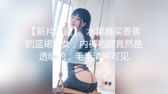 【新片速遞】  水果摊买香蕉的蓝裙美女，内裤裆部竟然是透明的，毛毛清晰可见