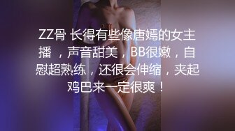 ZZ骨 长得有些像唐嫣的女主播 ，声音甜美，BB很嫩，自慰超熟练，还很会伸缩，夹起鸡巴来一定很爽！