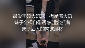 最爱丰硕大奶球！极品满大奶妹子全裸自慰诱惑 适合抓着奶子后入的肉欲身材