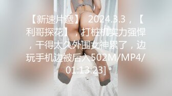 【新速片遞】  2024.3.3，【利哥探花】，打桩机实力强悍，干得太久外围女神累了，边玩手机边被后入502M/MP4/01:13:23]