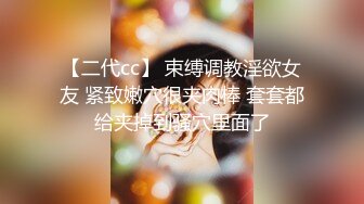 【二代cc】 束缚调教淫欲女友 紧致嫩穴很夹肉棒 套套都给夹掉到骚穴里面了