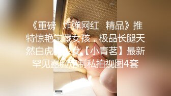 《重磅✿炸弹网红✿精品》推特惊艳宝藏女孩，极品长腿天然白虎美少女【小青茗】最新罕见露脸定制私拍视图4套