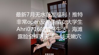 最新7月无水首发福利！推特非常open反差纯情女大学生Ahri0716的放荡生活，海滩露脸全裸秀无毛一线天嫩穴