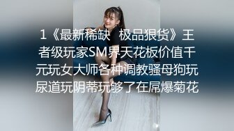 1《最新稀缺⭐极品狠货》王者级玩家SM界天花板价值千元玩女大师各种调教骚母狗玩尿道玩阴蒂玩够了在屌爆菊花