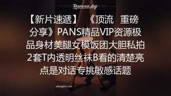 【新片速遞】  《顶流✅重磅✅分享》PANS精品VIP资源极品身材美腿女模饭团大胆私拍2套T内透明丝袜B看的清楚亮点是对话专挑敏感话题