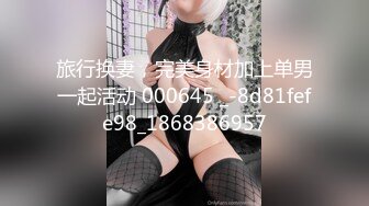 旅行换妻，完美身材加上单男一起活动 000645 _-8d81fefe98_1868386957