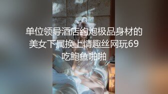 单位领导酒店约炮极品身材的美女下属换上情趣丝网玩69吃鲍鱼啪啪