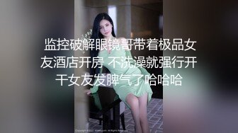  监控破解眼镜哥带着极品女友酒店开房 不洗澡就强行开干女友发脾气了哈哈哈