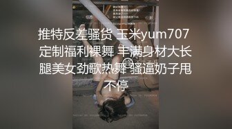 推特反差骚货 玉米yum707 定制福利裸舞 丰满身材大长腿美女劲歌热舞 骚逼奶子甩不停