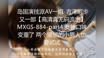  岛国演技派AV一姐-吉泽明步 又一部【高清真无码流出】MXGS-884-part4 女神口味变重了 两个猥琐的小男人也要试试