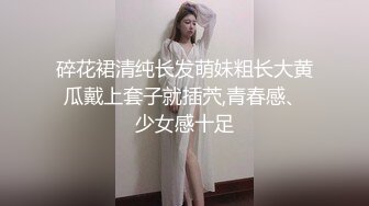 碎花裙清纯长发萌妹粗长大黄瓜戴上套子就插茓,青春感、少女感十足