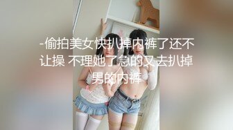 -偷拍美女快扒掉内裤了还不让操 不理她了急的又去扒掉男的内裤