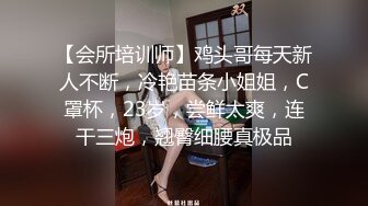 【会所培训师】鸡头哥每天新人不断，冷艳苗条小姐姐，C罩杯，23岁，尝鲜太爽，连干三炮，翘臀细腰真极品