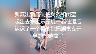 新流出酒店偷拍女孩和闺蜜一起出去水上乐园玩一起住酒店认识了一个男的她把闺蜜支开男的把她操了