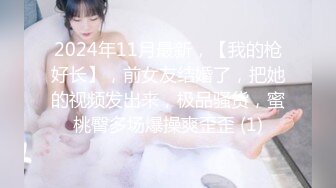 2024年11月最新，【我的枪好长】，前女友结婚了，把她的视频发出来，极品骚货，蜜桃臀多场爆操爽歪歪 (1)