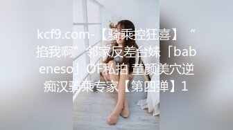 kcf9.com-【骑乘控狂喜】“掐我啊”邻家反差台妹「babeneso」OF私拍 童颜美穴逆痴汉骑乘专家【第四弹】1