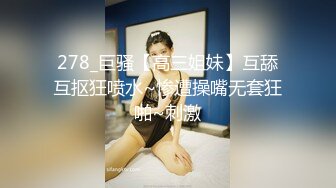 278_巨骚【高三姐妹】互舔互抠狂喷水~惨遭操嘴无套狂啪~刺激