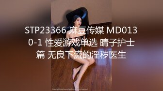 STP23366 麻豆传媒 MD0130-1 性爱游戏单选 晴子护士篇 无良下流的淫秽医生