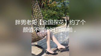 胖男老哥【全国探花】约了个颜值不错少妇TP啪啪，