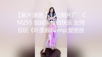 【新片速遞 】✿91制片厂✿ CM255 姐妹同性的快乐 女同互玩《叶莲娜&amp;爱丽丝》