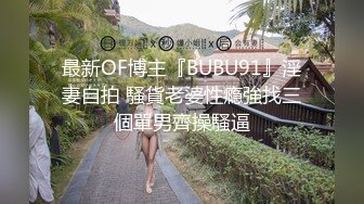 最新OF博主『BUBU91』淫妻自拍 騷貨老婆性瘾強找三個單男齊操騷逼