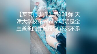 【某某门事件】第131弹 天津大学校花 emlly 明明是金主爸爸的性奴母狗 还死不承认