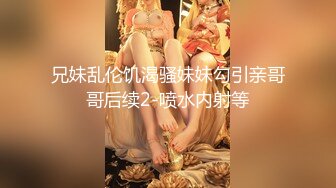 兄妹乱伦饥渴骚妹妹勾引亲哥哥后续2-喷水内射等